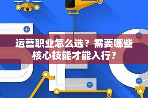 运营职业怎么选？需要哪些核心技能才能入行？